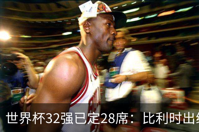 世界杯32强已定28席：比利时出线塞内加尔晋级 韩国继续等待