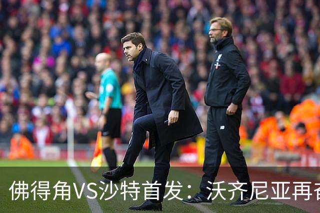 佛得角VS沙特首发：沃齐尼亚再奋力一搏 布赖坎登场