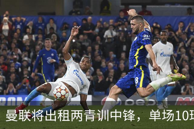 曼联将出租两青训中锋，单场10球小妖加盟德甲！齐尔克泽几定留队