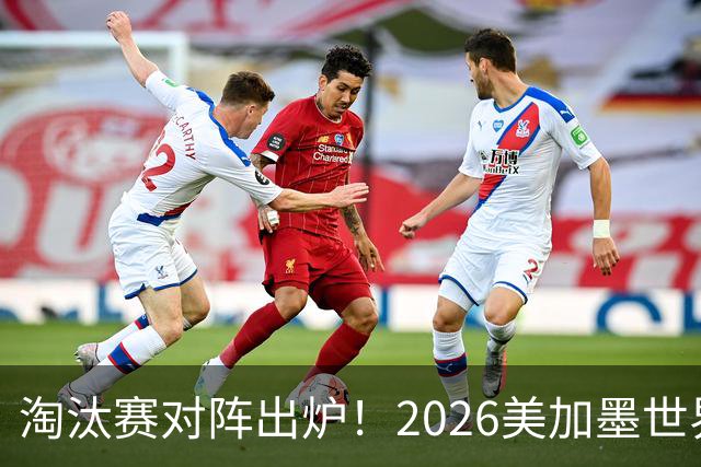 淘汰赛对阵出炉！2026美加墨世界杯32强对阵图