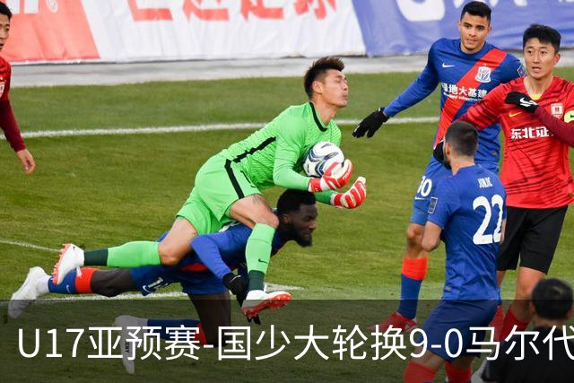 U17亚预赛-国少大轮换9-0马尔代夫 国少3连胜末轮将战韩国